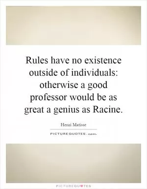 Rules have no existence outside of individuals: otherwise a good professor would be as great a genius as Racine Picture Quote #1