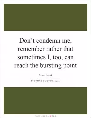 Don’t condemn me, remember rather that sometimes I, too, can reach the bursting point Picture Quote #1