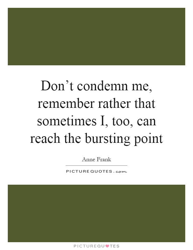 Don't condemn me, remember rather that sometimes I, too, can reach the bursting point Picture Quote #1