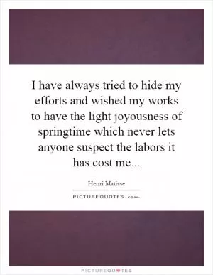 I have always tried to hide my efforts and wished my works to have the light joyousness of springtime which never lets anyone suspect the labors it has cost me Picture Quote #1