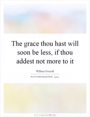 The grace thou hast will soon be less, if thou addest not more to it Picture Quote #1