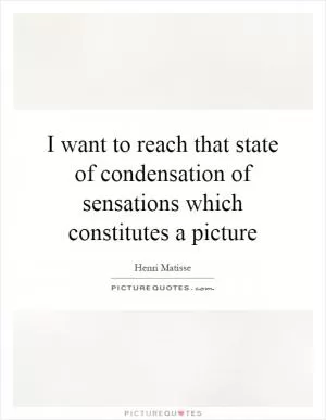 I want to reach that state of condensation of sensations which constitutes a picture Picture Quote #1