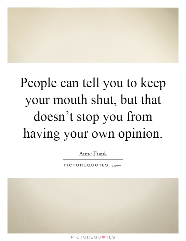 People can tell you to keep your mouth shut, but that doesn't stop you from having your own opinion Picture Quote #1