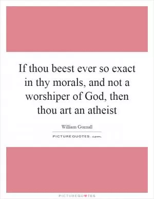 If thou beest ever so exact in thy morals, and not a worshiper of God, then thou art an atheist Picture Quote #1