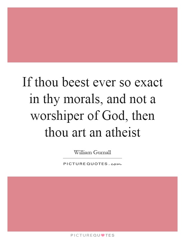 If thou beest ever so exact in thy morals, and not a worshiper of God, then thou art an atheist Picture Quote #1