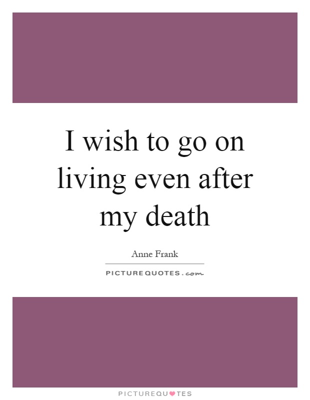 I wish to go on living even after my death Picture Quote #1