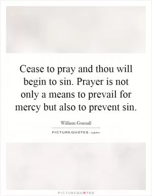 Cease to pray and thou will begin to sin. Prayer is not only a means to prevail for mercy but also to prevent sin Picture Quote #1