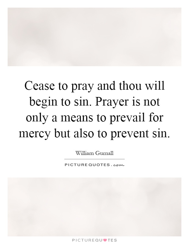 Cease to pray and thou will begin to sin. Prayer is not only a means to prevail for mercy but also to prevent sin Picture Quote #1