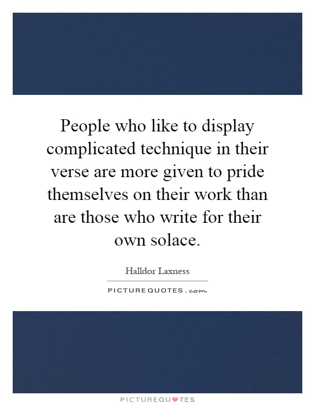People who like to display complicated technique in their verse are more given to pride themselves on their work than are those who write for their own solace Picture Quote #1