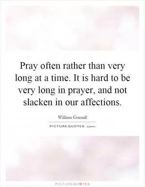 Pray often rather than very long at a time. It is hard to be very long in prayer, and not slacken in our affections Picture Quote #1