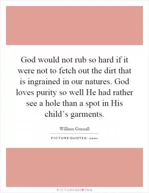 God would not rub so hard if it were not to fetch out the dirt that is ingrained in our natures. God loves purity so well He had rather see a hole than a spot in His child’s garments Picture Quote #1