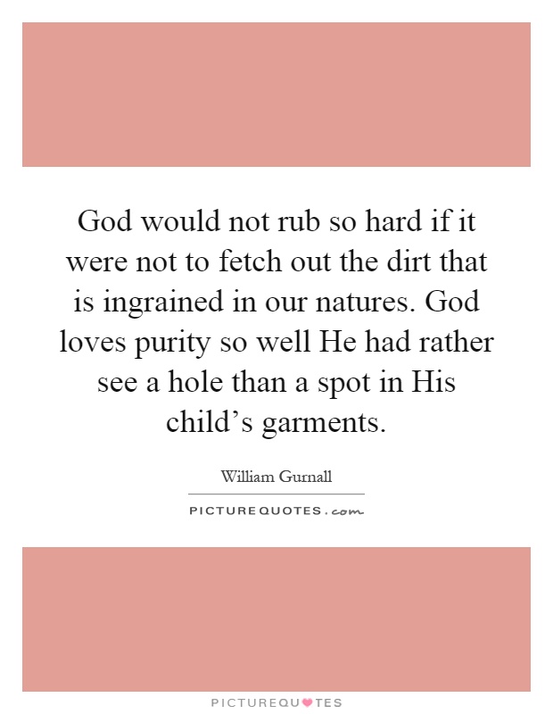 God would not rub so hard if it were not to fetch out the dirt that is ingrained in our natures. God loves purity so well He had rather see a hole than a spot in His child's garments Picture Quote #1