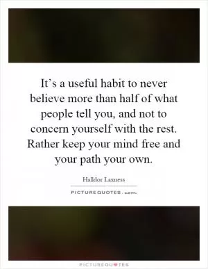 It’s a useful habit to never believe more than half of what people tell you, and not to concern yourself with the rest. Rather keep your mind free and your path your own Picture Quote #1