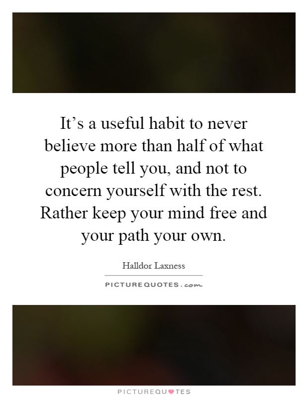 It's a useful habit to never believe more than half of what people tell you, and not to concern yourself with the rest. Rather keep your mind free and your path your own Picture Quote #1