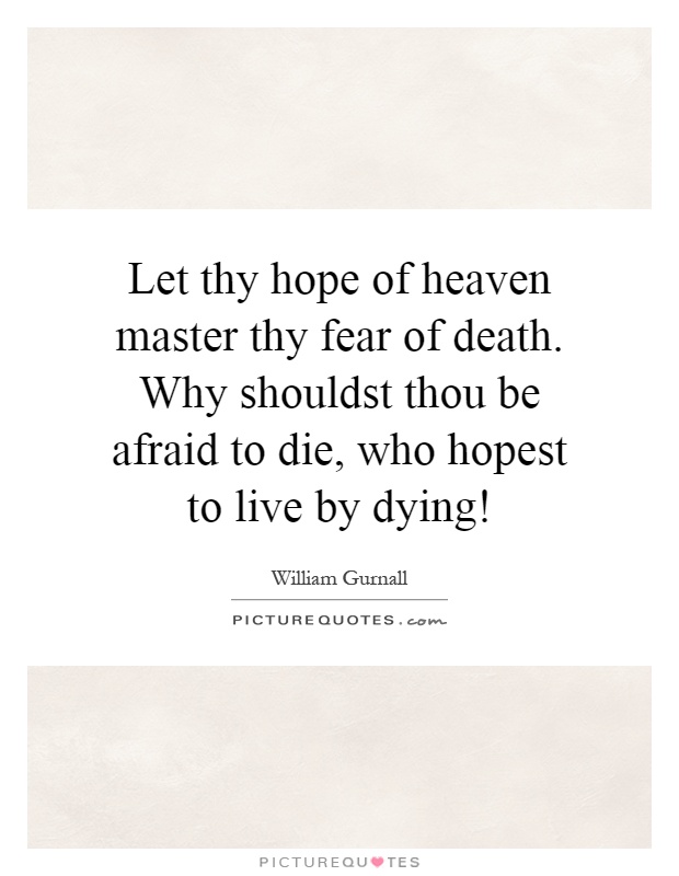 Let thy hope of heaven master thy fear of death. Why shouldst thou be afraid to die, who hopest to live by dying! Picture Quote #1