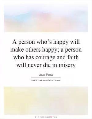 A person who’s happy will make others happy; a person who has courage and faith will never die in misery Picture Quote #1