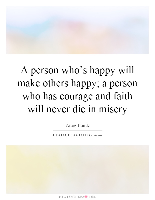 A person who's happy will make others happy; a person who has courage and faith will never die in misery Picture Quote #1