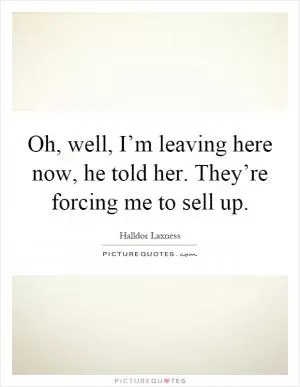 Oh, well, I’m leaving here now, he told her. They’re forcing me to sell up Picture Quote #1