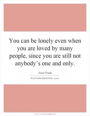 You can be lonely even when you are loved by many people, since you are still not anybody’s one and only Picture Quote #1