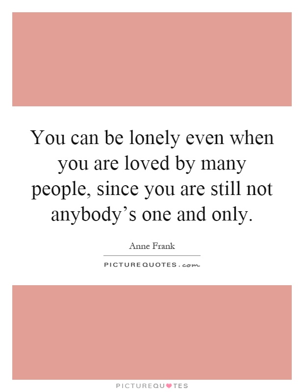 You can be lonely even when you are loved by many people, since you are still not anybody's one and only Picture Quote #1