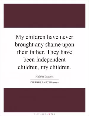 My children have never brought any shame upon their father. They have been independent children, my children Picture Quote #1