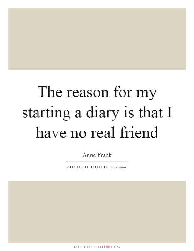 The reason for my starting a diary is that I have no real friend Picture Quote #1