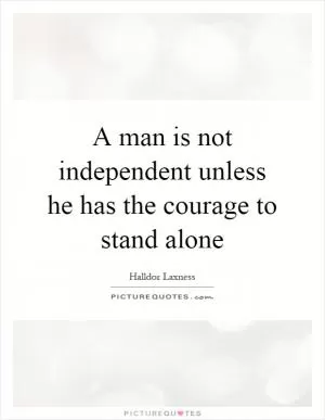 A man is not independent unless he has the courage to stand alone Picture Quote #1