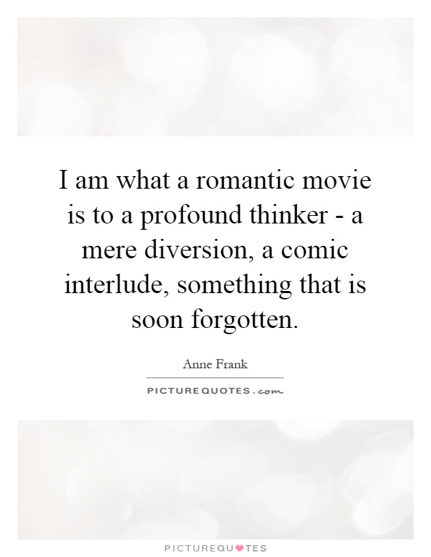 I am what a romantic movie is to a profound thinker - a mere diversion, a comic interlude, something that is soon forgotten Picture Quote #1