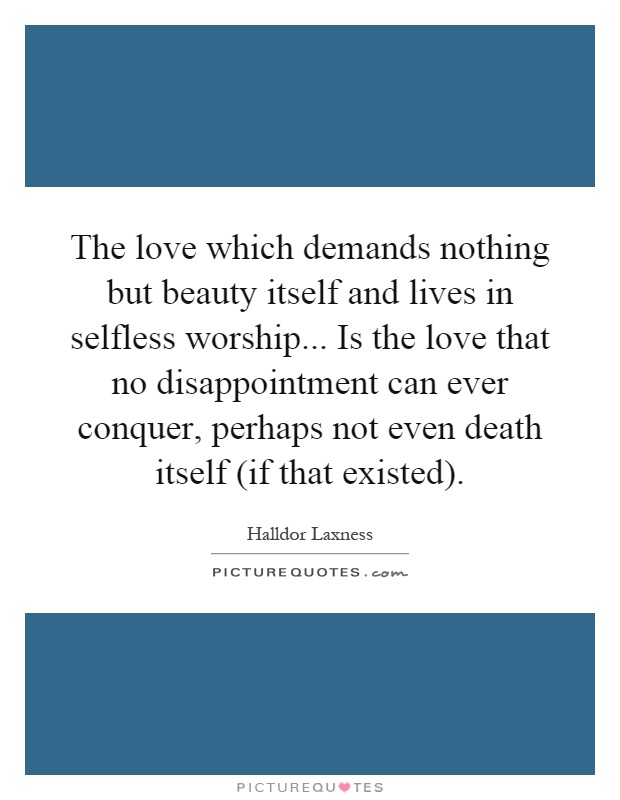 The love which demands nothing but beauty itself and lives in selfless worship... Is the love that no disappointment can ever conquer, perhaps not even death itself (if that existed) Picture Quote #1