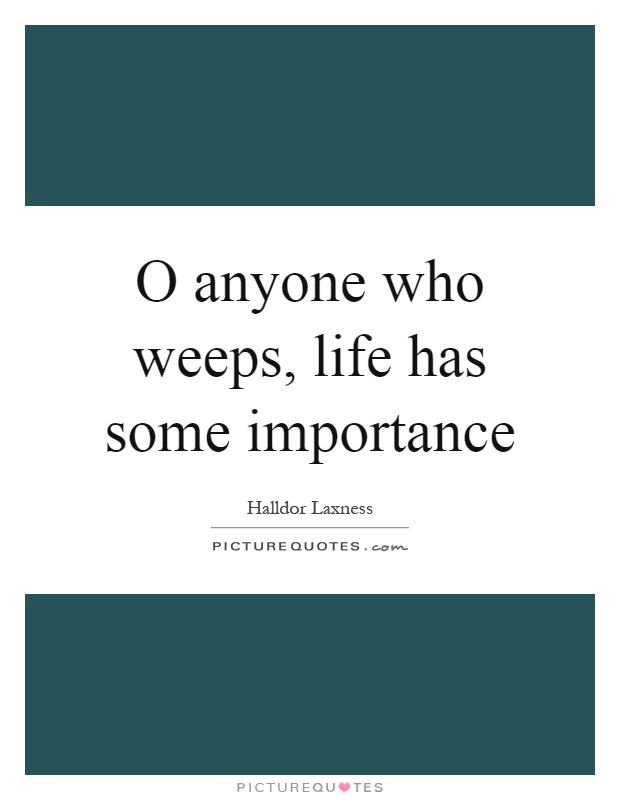 O anyone who weeps, life has some importance Picture Quote #1