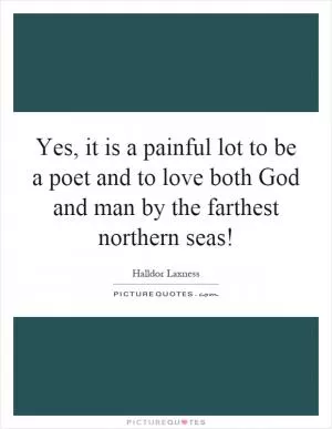 Yes, it is a painful lot to be a poet and to love both God and man by the farthest northern seas! Picture Quote #1