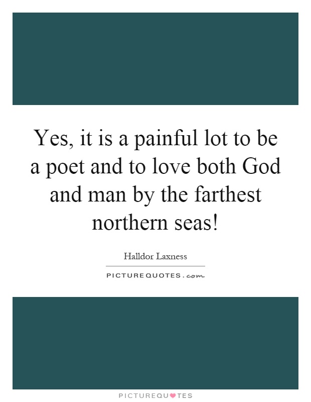 Yes, it is a painful lot to be a poet and to love both God and man by the farthest northern seas! Picture Quote #1