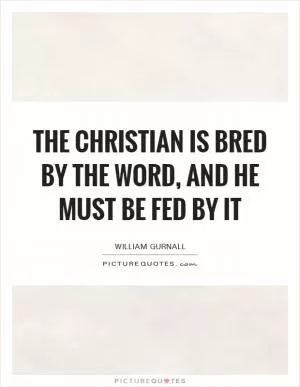 The Christian is bred by the Word, and he must be fed by it Picture Quote #1