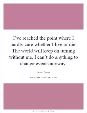 I’ve reached the point where I hardly care whether I live or die. The world will keep on turning without me, I can’t do anything to change events anyway Picture Quote #1