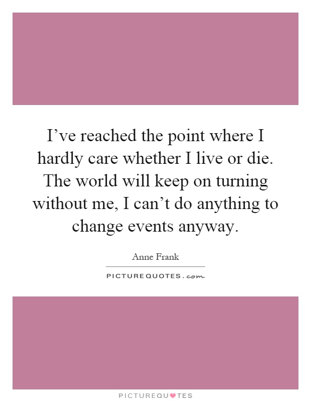 I've reached the point where I hardly care whether I live or die. The world will keep on turning without me, I can't do anything to change events anyway Picture Quote #1