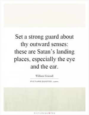 Set a strong guard about thy outward senses: these are Satan’s landing places, especially the eye and the ear Picture Quote #1