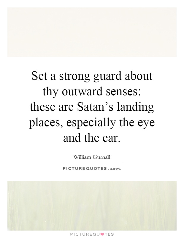 Set a strong guard about thy outward senses: these are Satan's landing places, especially the eye and the ear Picture Quote #1