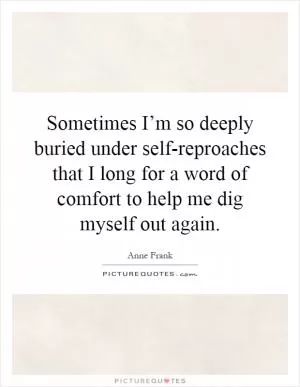 Sometimes I’m so deeply buried under self-reproaches that I long for a word of comfort to help me dig myself out again Picture Quote #1