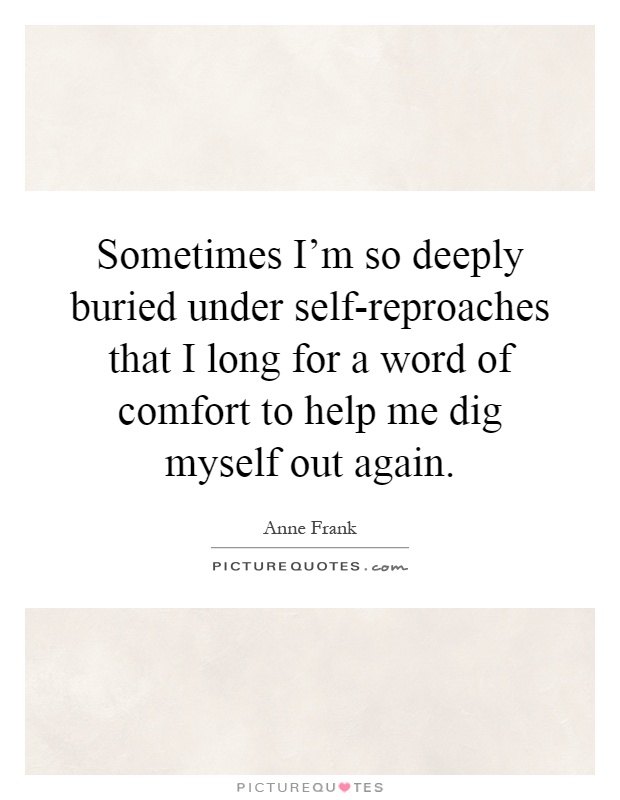 Sometimes I'm so deeply buried under self-reproaches that I long for a word of comfort to help me dig myself out again Picture Quote #1