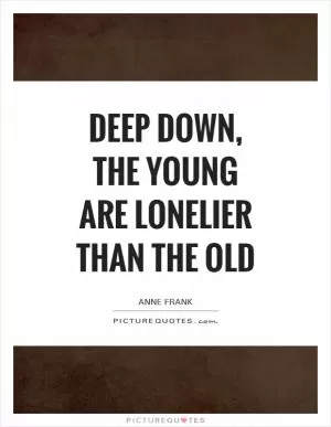 Deep down, the young are lonelier than the old Picture Quote #1