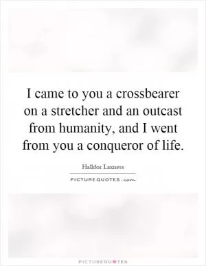I came to you a crossbearer on a stretcher and an outcast from humanity, and I went from you a conqueror of life Picture Quote #1