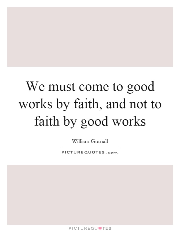 We must come to good works by faith, and not to faith by good works Picture Quote #1