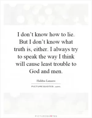 I don’t know how to lie. But I don’t know what truth is, either. I always try to speak the way I think will cause least trouble to God and men Picture Quote #1