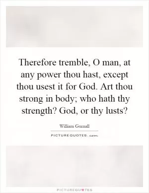 Therefore tremble, O man, at any power thou hast, except thou usest it for God. Art thou strong in body; who hath thy strength? God, or thy lusts? Picture Quote #1