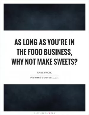 As long as you’re in the food business, why not make sweets? Picture Quote #1
