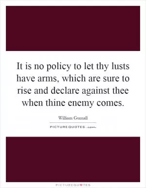 It is no policy to let thy lusts have arms, which are sure to rise and declare against thee when thine enemy comes Picture Quote #1