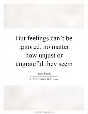 But feelings can’t be ignored, no matter how unjust or ungrateful they seem Picture Quote #1