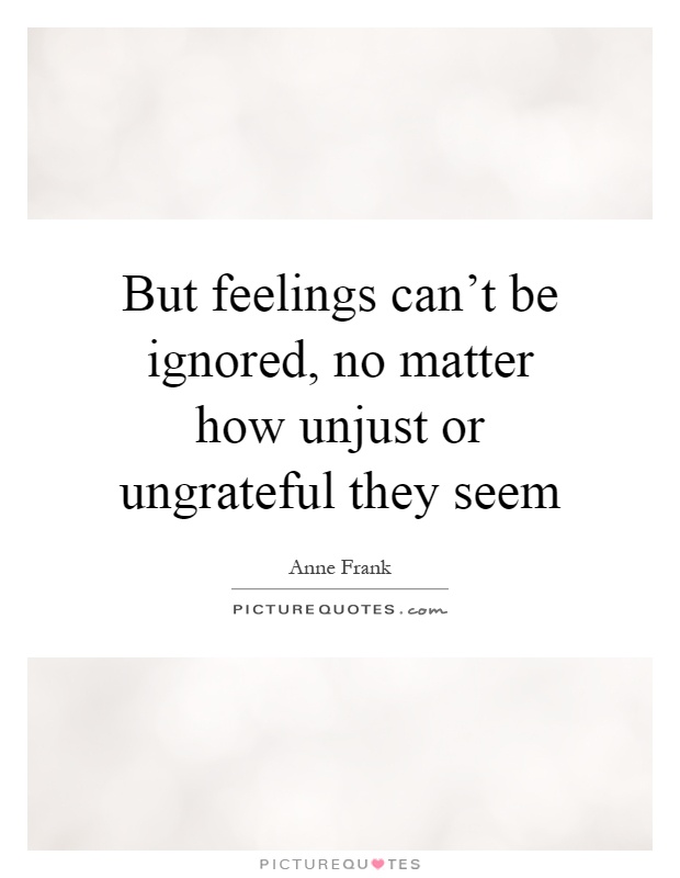 But feelings can't be ignored, no matter how unjust or ungrateful they seem Picture Quote #1