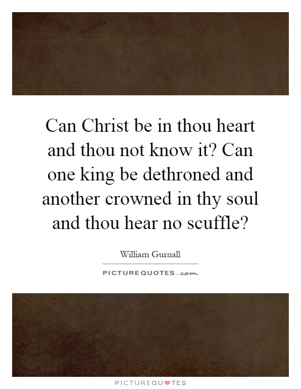 Can Christ be in thou heart and thou not know it? Can one king be dethroned and another crowned in thy soul and thou hear no scuffle? Picture Quote #1