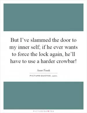But I’ve slammed the door to my inner self; if he ever wants to force the lock again, he’ll have to use a harder crowbar! Picture Quote #1